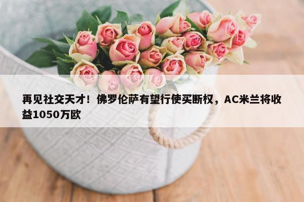 再见社交天才！佛罗伦萨有望行使买断权，AC米兰将收益1050万欧