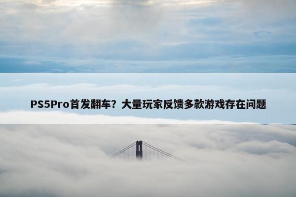 PS5Pro首发翻车？大量玩家反馈多款游戏存在问题