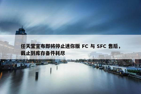 任天堂宣布即将停止迷你版 FC 与 SFC 售后，截止到库存备件耗尽