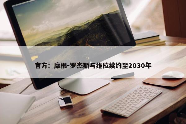 官方：摩根-罗杰斯与维拉续约至2030年