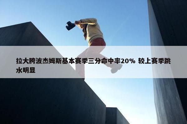 拉大胯波杰姆斯基本赛季三分命中率20% 较上赛季跳水明显