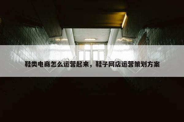 鞋类电商怎么运营起来，鞋子网店运营策划方案