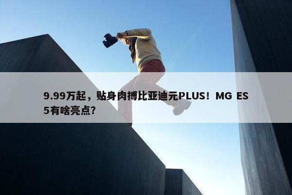 9.99万起，贴身肉搏比亚迪元PLUS！MG ES5有啥亮点？