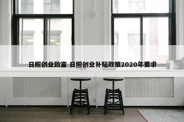 日照创业致富 日照创业补贴政策2020年要求