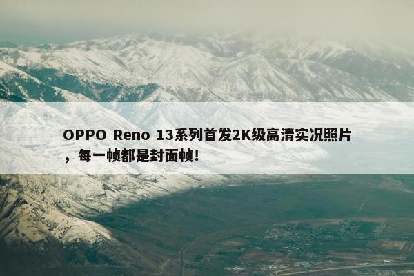 OPPO Reno 13系列首发2K级高清实况照片，每一帧都是封面帧！