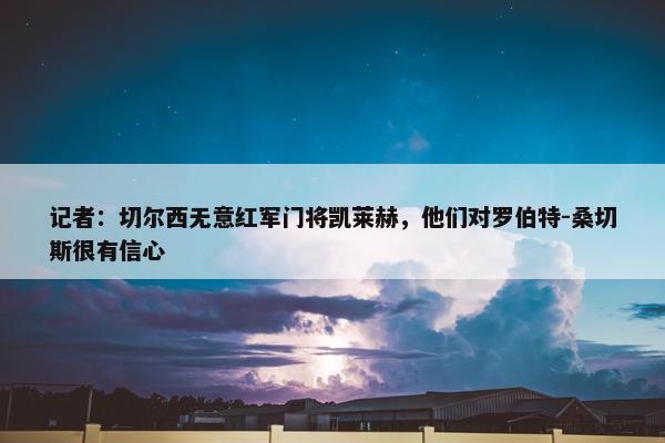 记者：切尔西无意红军门将凯莱赫，他们对罗伯特-桑切斯很有信心