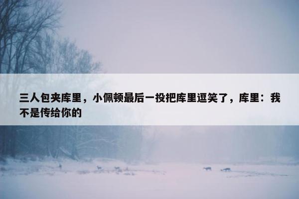 三人包夹库里，小佩顿最后一投把库里逗笑了，库里：我不是传给你的