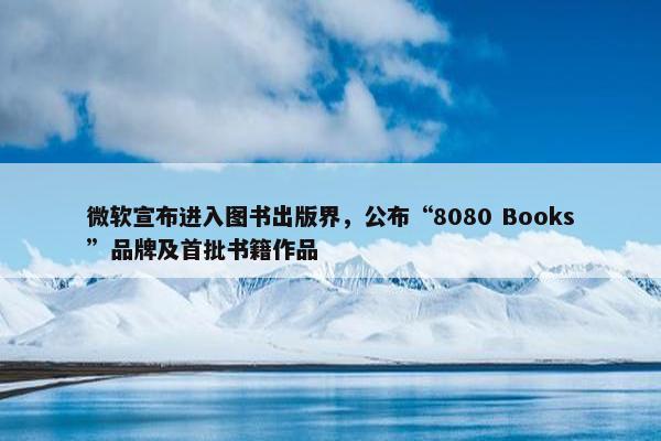 微软宣布进入图书出版界，公布“8080 Books”品牌及首批书籍作品