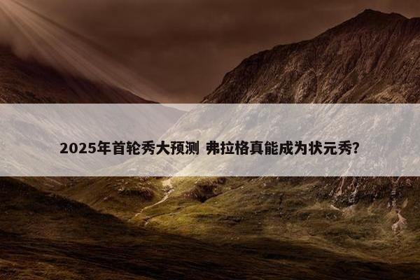 2025年首轮秀大预测 弗拉格真能成为状元秀？