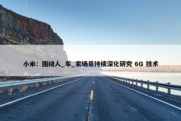 小米：围绕人_车_家场景持续深化研究 6G 技术