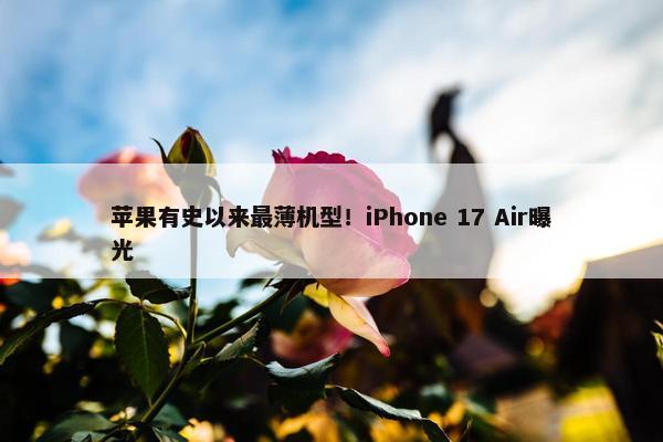 苹果有史以来最薄机型！iPhone 17 Air曝光