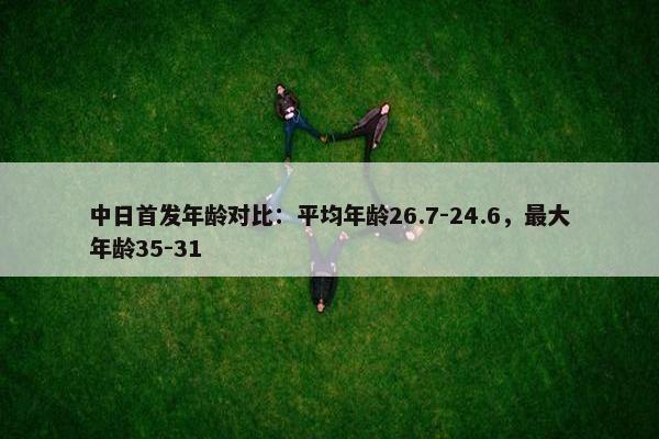 中日首发年龄对比：平均年龄26.7-24.6，最大年龄35-31