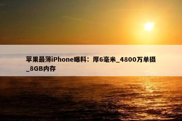 苹果最薄iPhone曝料：厚6毫米_4800万单摄_8GB内存