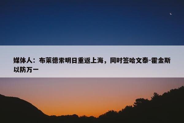 媒体人：布莱德索明日重返上海，同时签哈文泰-霍金斯以防万一