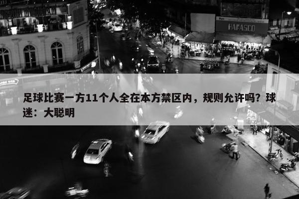 足球比赛一方11个人全在本方禁区内，规则允许吗？球迷：大聪明