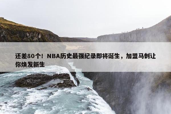 还差80个！NBA历史最强纪录即将诞生，加盟马刺让你焕发新生