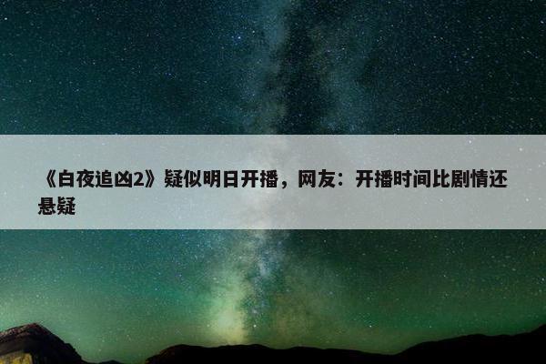 《白夜追凶2》疑似明日开播，网友：开播时间比剧情还悬疑