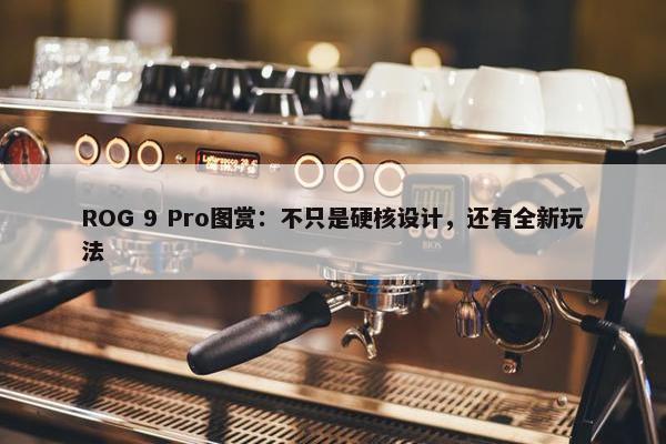 ROG 9 Pro图赏：不只是硬核设计，还有全新玩法