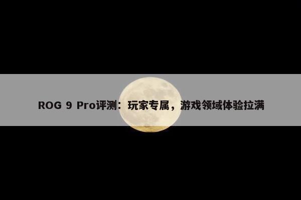 ROG 9 Pro评测：玩家专属，游戏领域体验拉满