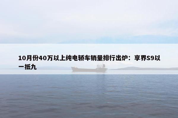 10月份40万以上纯电轿车销量排行出炉：享界S9以一抵九