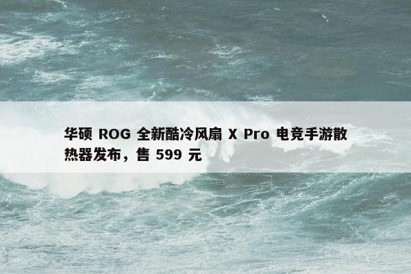 华硕 ROG 全新酷冷风扇 X Pro 电竞手游散热器发布，售 599 元