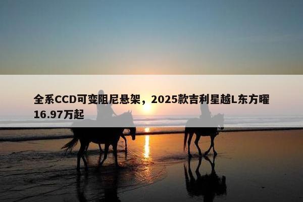 全系CCD可变阻尼悬架，2025款吉利星越L东方曜16.97万起