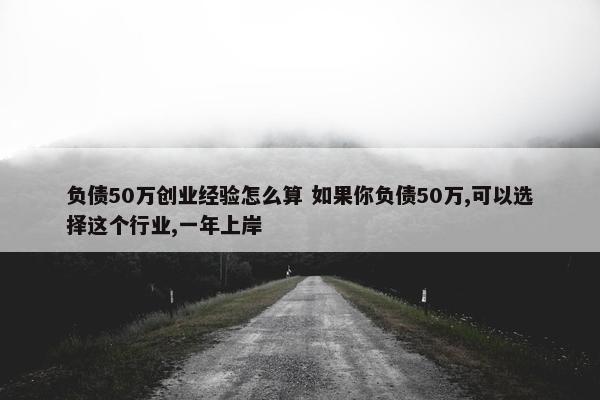 负债50万创业经验怎么算 如果你负债50万,可以选择这个行业,一年上岸