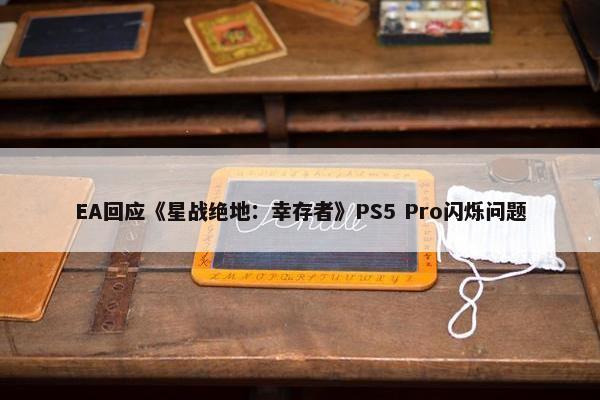 EA回应《星战绝地：幸存者》PS5 Pro闪烁问题