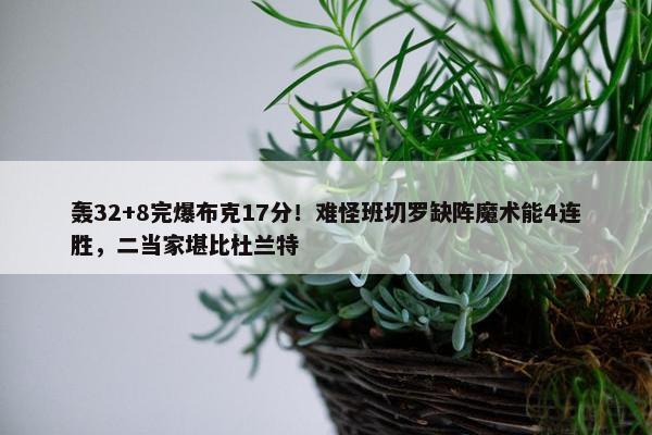 轰32+8完爆布克17分！难怪班切罗缺阵魔术能4连胜，二当家堪比杜兰特