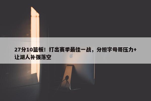 27分10篮板！打出赛季最佳一战，分担字母哥压力+让湖人补强落空