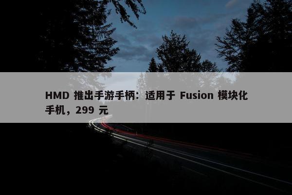 HMD 推出手游手柄：适用于 Fusion 模块化手机，299 元