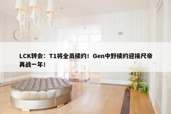 LCK转会：T1将全员续约！Gen中野续约迎接尺帝再战一年！