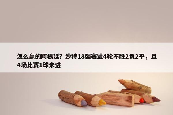 怎么赢的阿根廷？沙特18强赛遭4轮不胜2负2平，且4场比赛1球未进