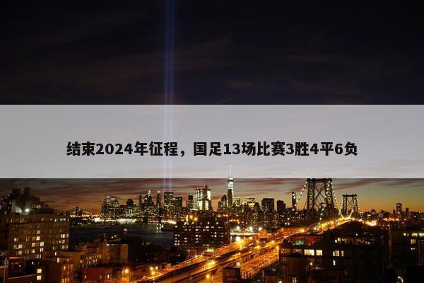 结束2024年征程，国足13场比赛3胜4平6负