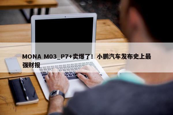 MONA M03_P7+卖爆了！小鹏汽车发布史上最强财报