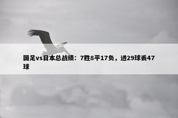 国足vs日本总战绩：7胜8平17负，进29球丢47球