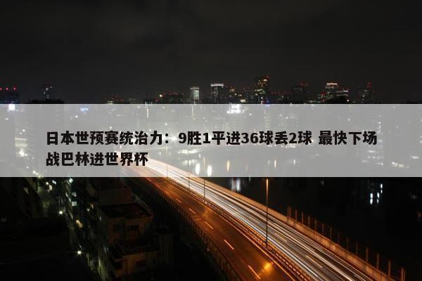 日本世预赛统治力：9胜1平进36球丢2球 最快下场战巴林进世界杯