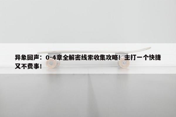 异象回声：0-4章全解密线索收集攻略！主打一个快捷又不费事！