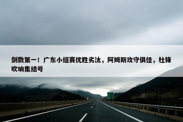 倒数第一！广东小组赛优胜劣汰，阿姆斯攻守俱佳，杜锋吹响集结号