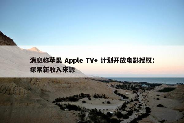 消息称苹果 Apple TV+ 计划开放电影授权：探索新收入来源