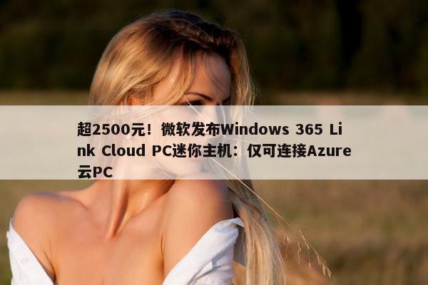 超2500元！微软发布Windows 365 Link Cloud PC迷你主机：仅可连接Azure云PC