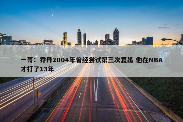 一哥：乔丹2004年曾经尝试第三次复出 他在NBA才打了13年