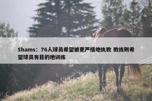 Shams：76人球员希望被更严格地执教 教练则希望球员有目的地训练