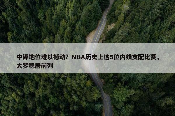 中锋地位难以撼动？NBA历史上这5位内线支配比赛，大梦稳居前列