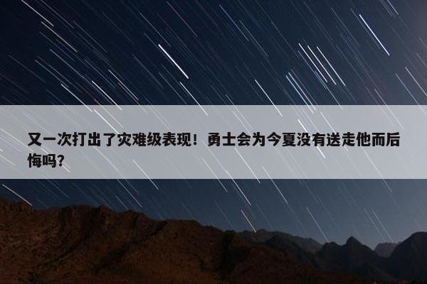 又一次打出了灾难级表现！勇士会为今夏没有送走他而后悔吗？