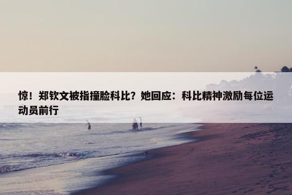 惊！郑钦文被指撞脸科比？她回应：科比精神激励每位运动员前行