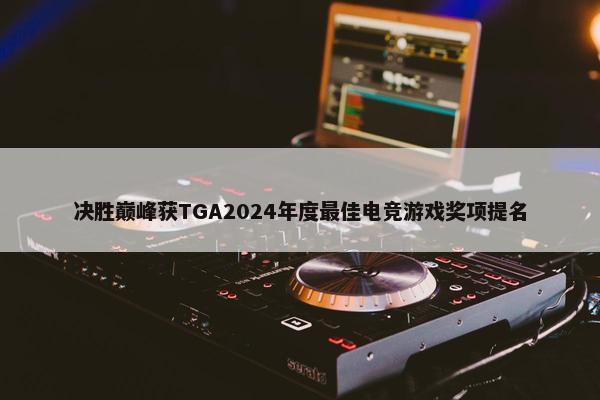 决胜巅峰获TGA2024年度最佳电竞游戏奖项提名