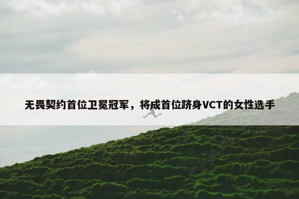 无畏契约首位卫冕冠军，将成首位跻身VCT的女性选手