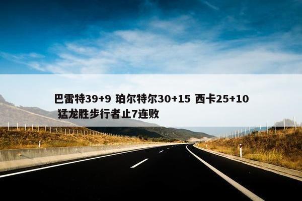 巴雷特39+9 珀尔特尔30+15 西卡25+10 猛龙胜步行者止7连败