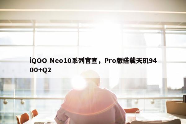 iQOO Neo10系列官宣，Pro版搭载天玑9400+Q2